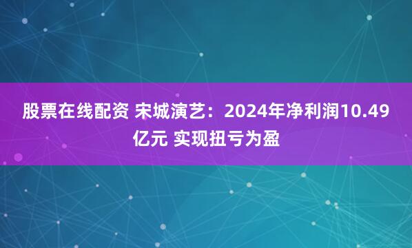 股票在线配资 宋城演艺：2024年净利润10.49亿元 实现扭亏为盈