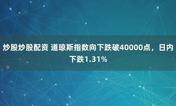 炒股炒股配资 道琼斯指数向下跌破40000点，日内下跌1.31%