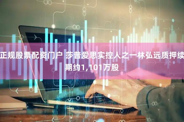 正规股票配资门户 莎普爱思实控人之一林弘远质押续期约1,101万股