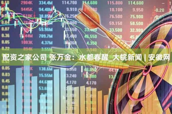 配资之家公司 张万金：水都春醒_大皖新闻 | 安徽网