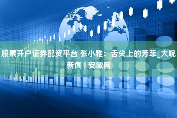 股票开户证券配资平台 张小雅：舌尖上的芳菲_大皖新闻 | 安徽网