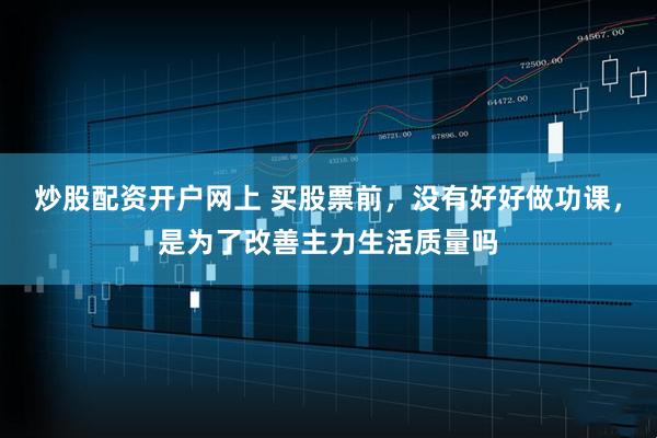 炒股配资开户网上 买股票前，没有好好做功课，是为了改善主力生活质量吗