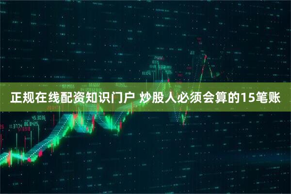 正规在线配资知识门户 炒股人必须会算的15笔账