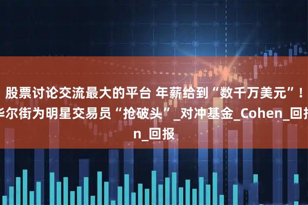 股票讨论交流最大的平台 年薪给到“数千万美元”！华尔街为明星交易员“抢破头”_对冲基金_Cohen_回报