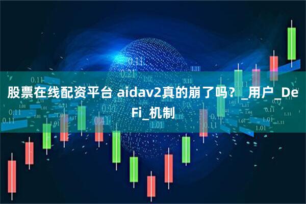 股票在线配资平台 aidav2真的崩了吗？_用户_DeFi_机制