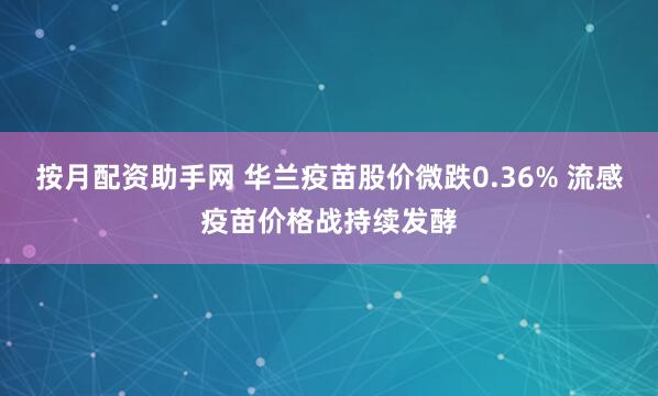按月配资助手网 华兰疫苗股价微跌0.36% 流感疫苗价格战持续发酵