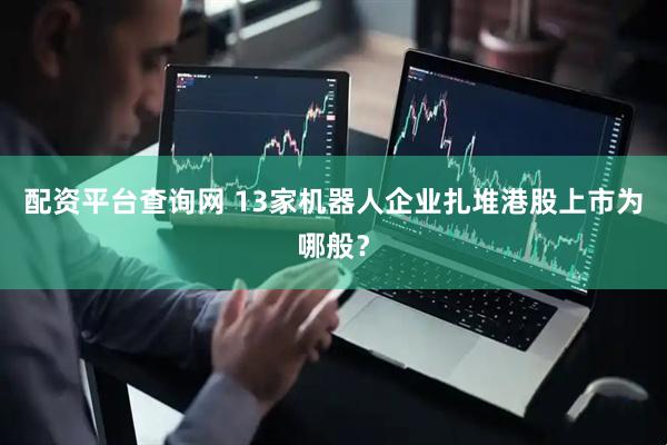 配资平台查询网 13家机器人企业扎堆港股上市为哪般？