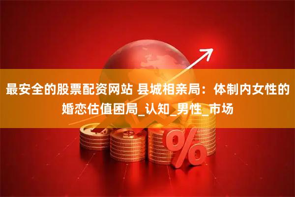 最安全的股票配资网站 县城相亲局：体制内女性的婚恋估值困局_认知_男性_市场